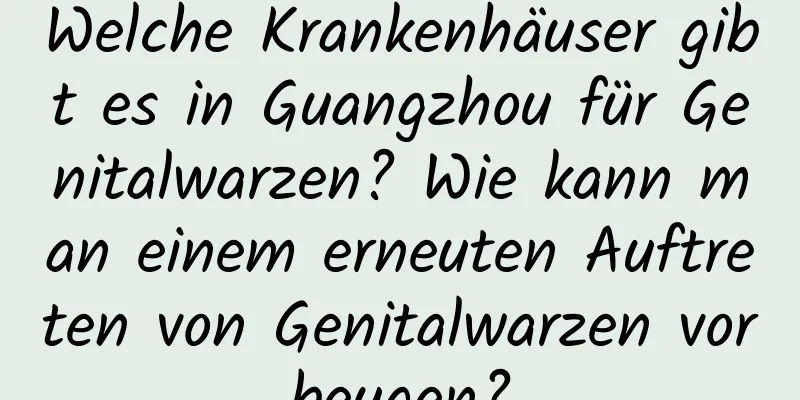 Welche Krankenhäuser gibt es in Guangzhou für Genitalwarzen? Wie kann man einem erneuten Auftreten von Genitalwarzen vorbeugen?