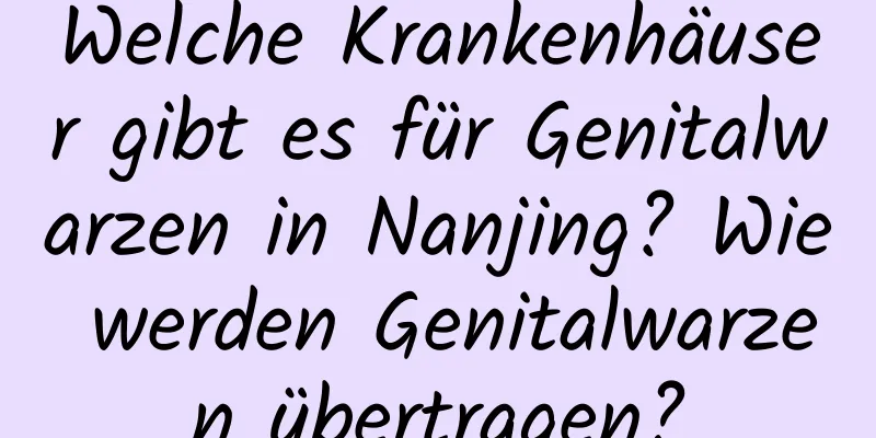 Welche Krankenhäuser gibt es für Genitalwarzen in Nanjing? Wie werden Genitalwarzen übertragen?