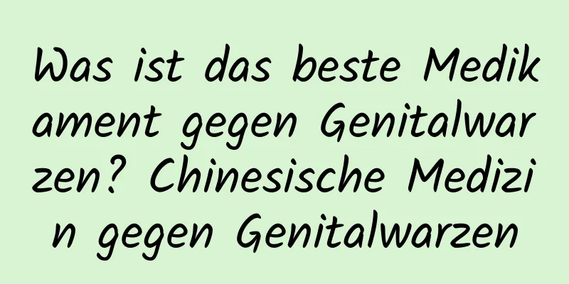 Was ist das beste Medikament gegen Genitalwarzen? Chinesische Medizin gegen Genitalwarzen