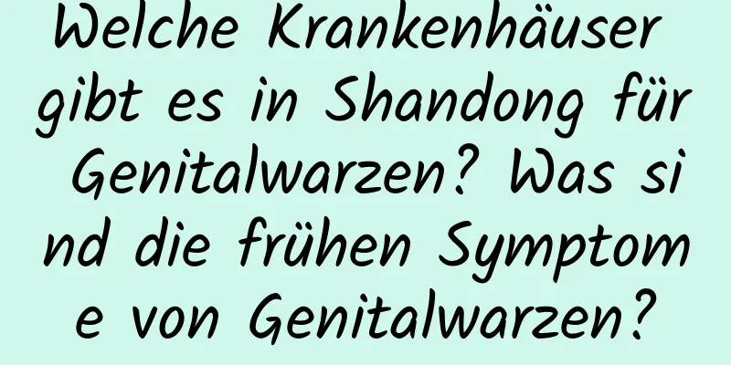 Welche Krankenhäuser gibt es in Shandong für Genitalwarzen? Was sind die frühen Symptome von Genitalwarzen?