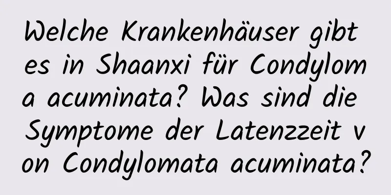 Welche Krankenhäuser gibt es in Shaanxi für Condyloma acuminata? Was sind die Symptome der Latenzzeit von Condylomata acuminata?