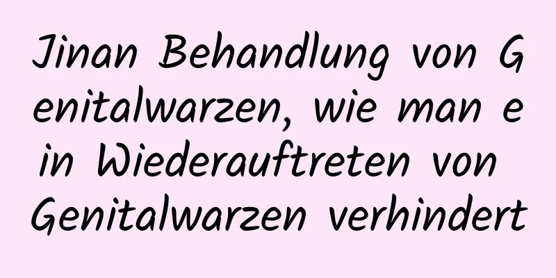 Jinan Behandlung von Genitalwarzen, wie man ein Wiederauftreten von Genitalwarzen verhindert