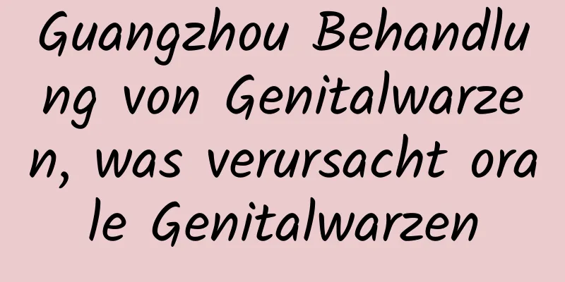 Guangzhou Behandlung von Genitalwarzen, was verursacht orale Genitalwarzen