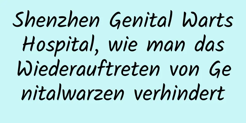 Shenzhen Genital Warts Hospital, wie man das Wiederauftreten von Genitalwarzen verhindert