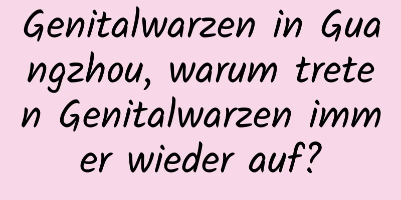Genitalwarzen in Guangzhou, warum treten Genitalwarzen immer wieder auf?