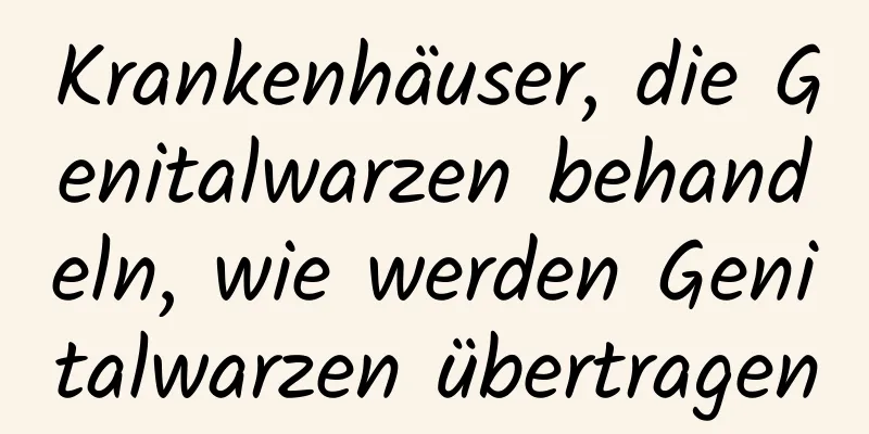 Krankenhäuser, die Genitalwarzen behandeln, wie werden Genitalwarzen übertragen