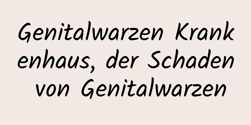 Genitalwarzen Krankenhaus, der Schaden von Genitalwarzen