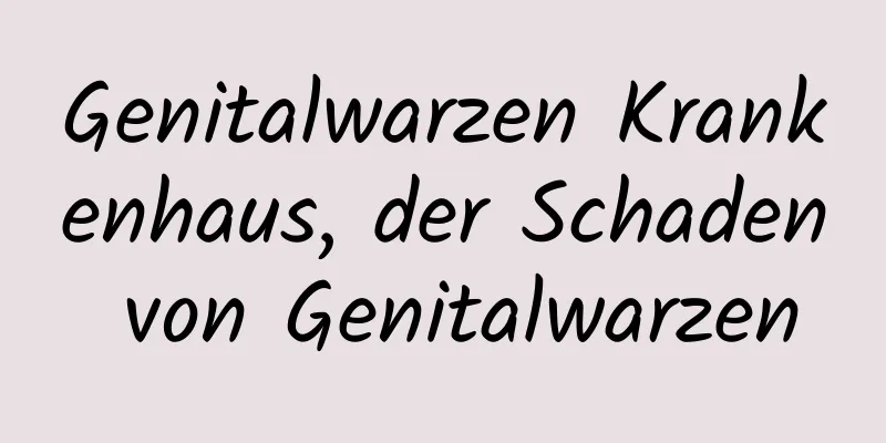 Genitalwarzen Krankenhaus, der Schaden von Genitalwarzen