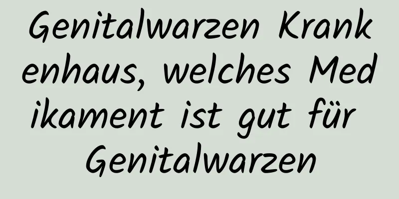 Genitalwarzen Krankenhaus, welches Medikament ist gut für Genitalwarzen