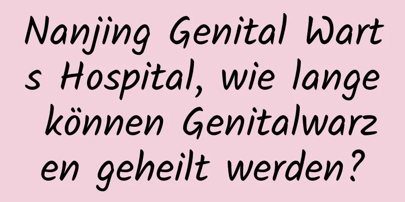 Nanjing Genital Warts Hospital, wie lange können Genitalwarzen geheilt werden?