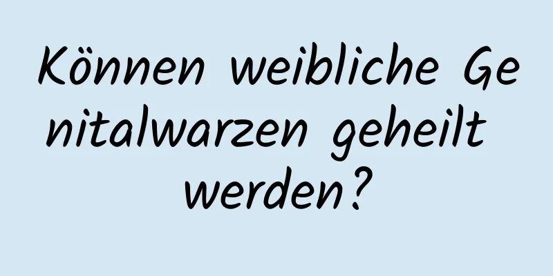Können weibliche Genitalwarzen geheilt werden?