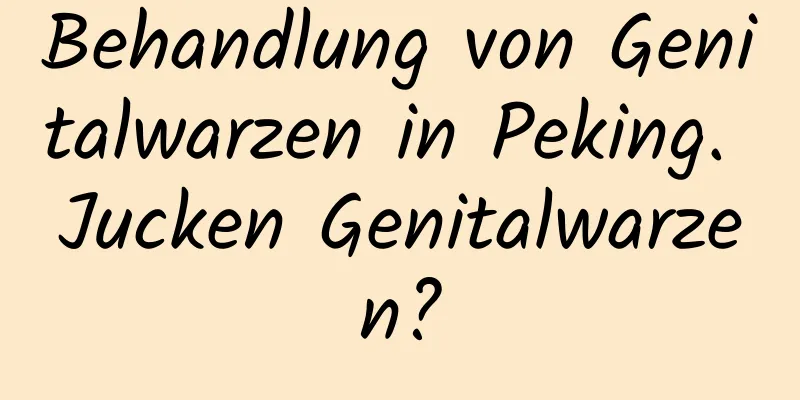 Behandlung von Genitalwarzen in Peking. Jucken Genitalwarzen?