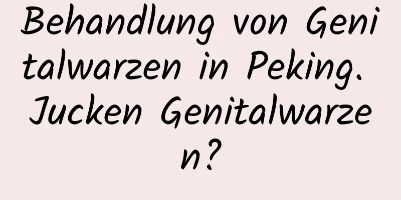 Behandlung von Genitalwarzen in Peking. Jucken Genitalwarzen?