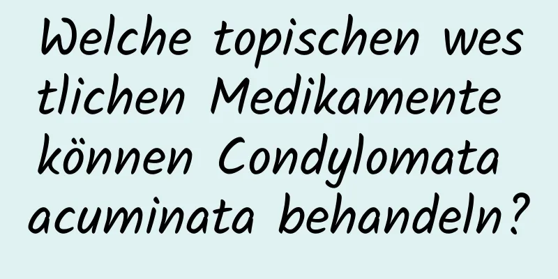 Welche topischen westlichen Medikamente können Condylomata acuminata behandeln?
