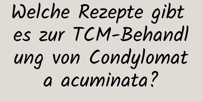 Welche Rezepte gibt es zur TCM-Behandlung von Condylomata acuminata?
