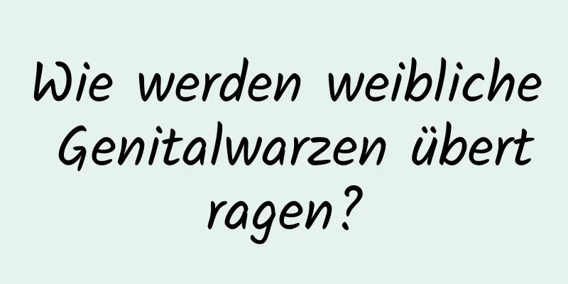 Wie werden weibliche Genitalwarzen übertragen?