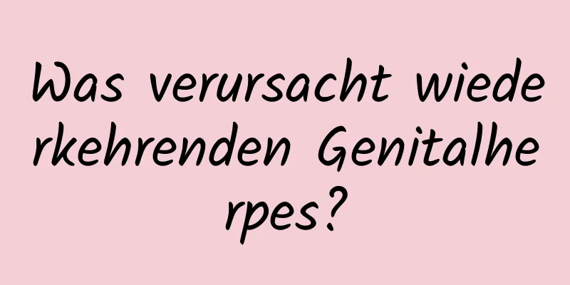 Was verursacht wiederkehrenden Genitalherpes?