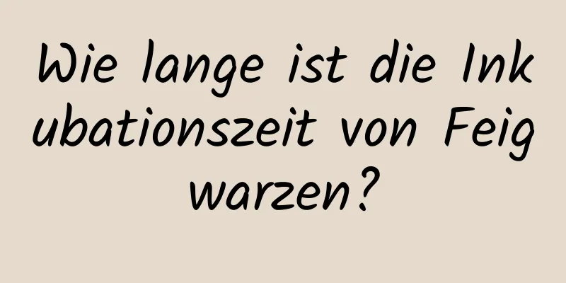 Wie lange ist die Inkubationszeit von Feigwarzen?