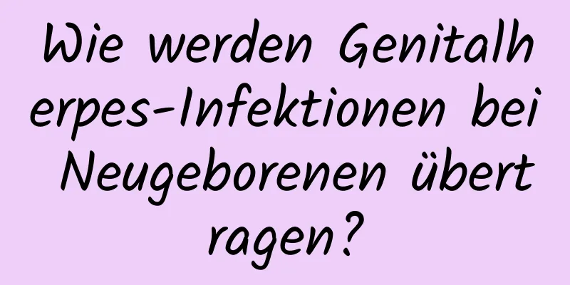 Wie werden Genitalherpes-Infektionen bei Neugeborenen übertragen?