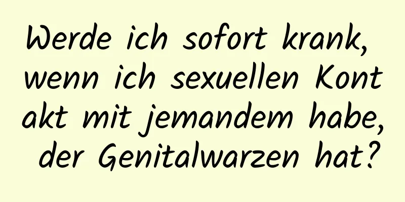 Werde ich sofort krank, wenn ich sexuellen Kontakt mit jemandem habe, der Genitalwarzen hat?