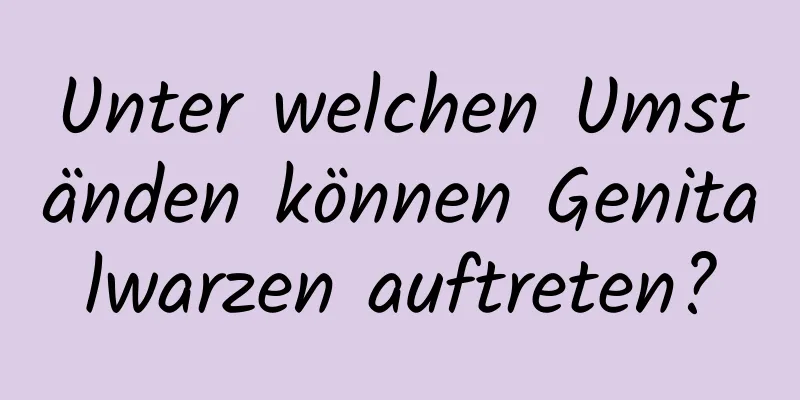 Unter welchen Umständen können Genitalwarzen auftreten?