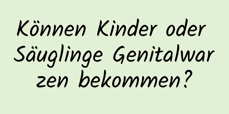 Können Kinder oder Säuglinge Genitalwarzen bekommen?